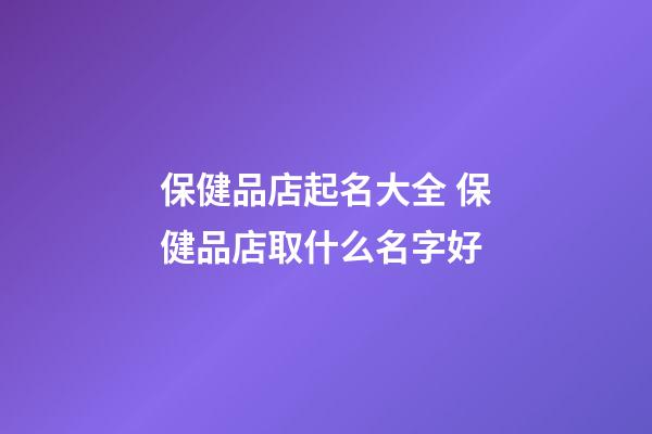 保健品店起名大全 保健品店取什么名字好